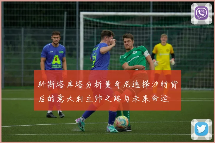 科斯塔库塔分析曼奇尼选择沙特背后的意大利主帅之路与未来命运