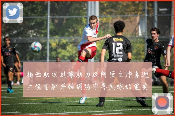 梅西助攻进球助力迈阿密主帅喜迎主场首胜并强调防守零失球的重要性