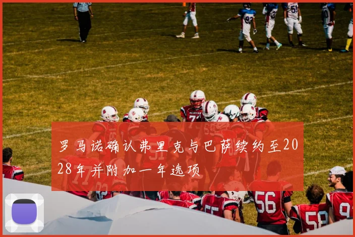 罗马诺确认弗里克与巴萨续约至2028年并附加一年选项