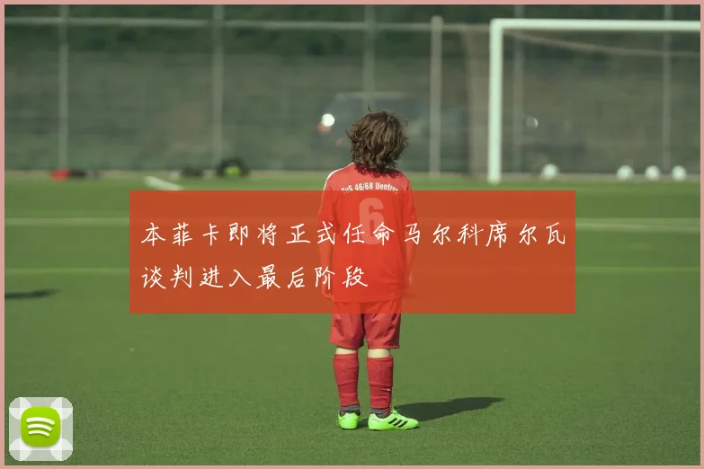 本菲卡即将正式任命马尔科席尔瓦谈判进入最后阶段