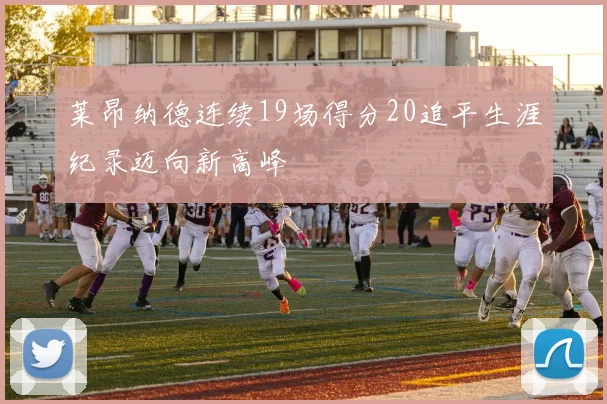 莱昂纳德连续19场得分20追平生涯纪录迈向新高峰
