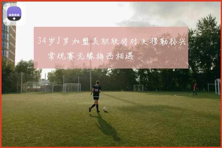 34岁J罗加盟美职联将对决穆勒孙兴慜常规赛无缘梅西相遇