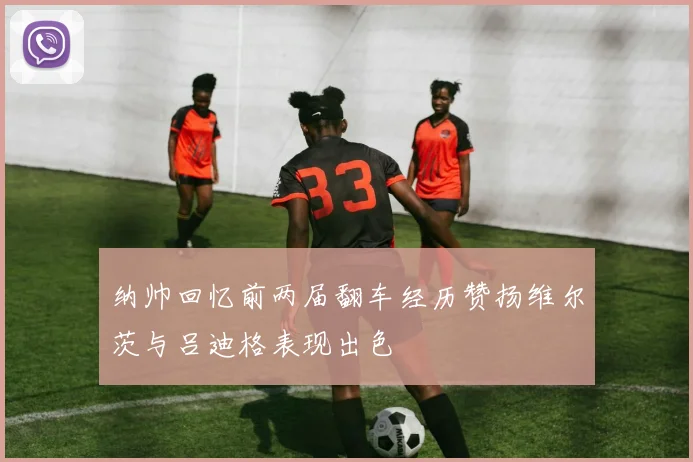 纳帅回忆前两届翻车经历赞扬维尔茨与吕迪格表现出色