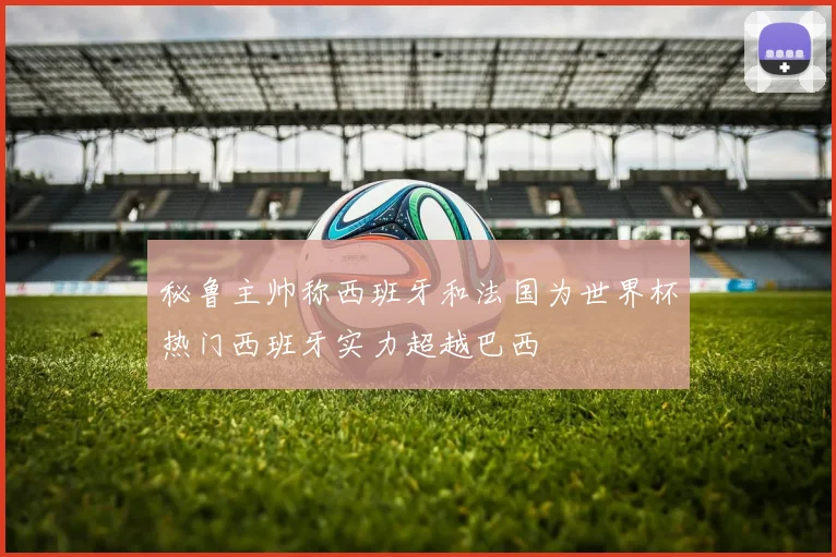 秘鲁主帅称西班牙和法国为世界杯热门西班牙实力超越巴西