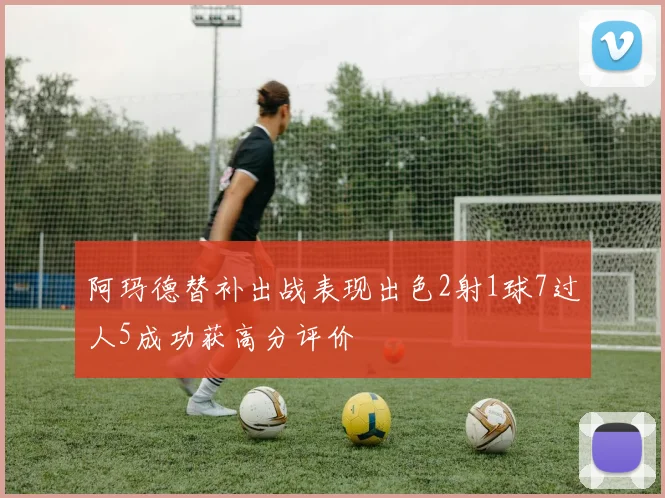 阿玛德替补出战表现出色2射1球7过人5成功获高分评价