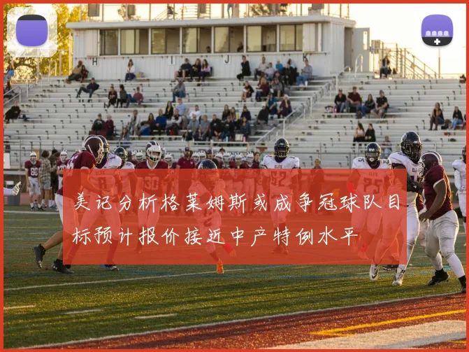 美记分析格莱姆斯或成争冠球队目标预计报价接近中产特例水平