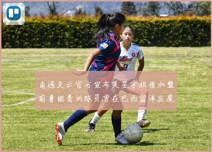 南通支云官方宣布吴星宇租借加盟前鲁能青训球员曾在巴西留洋发展