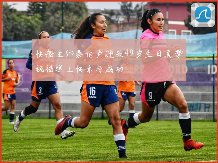 快船主帅泰伦卢迎来49岁生日真挚祝福送上快乐与成功