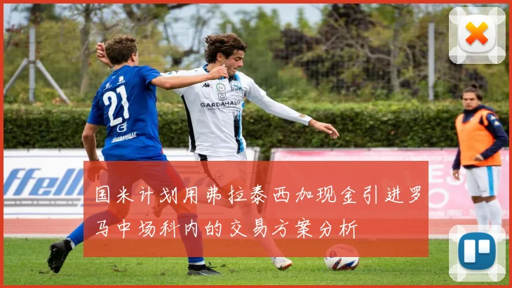 国米计划用弗拉泰西加现金引进罗马中场科内的交易方案分析