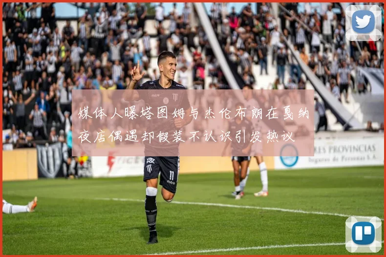 媒体人曝塔图姆与杰伦布朗在戛纳夜店偶遇却假装不认识引发热议