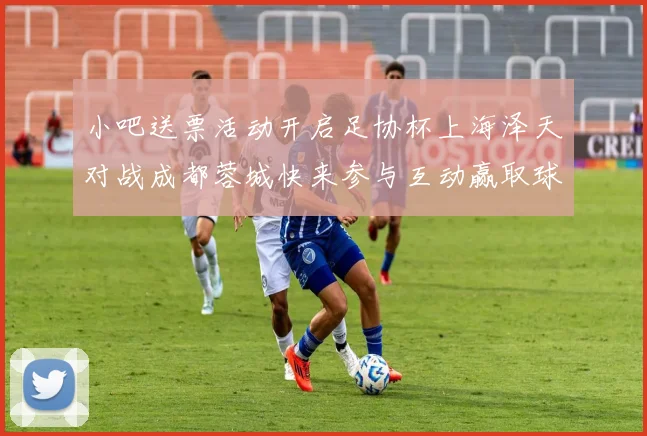 小吧送票活动开启足协杯上海泽天对战成都蓉城快来参与互动赢取球票