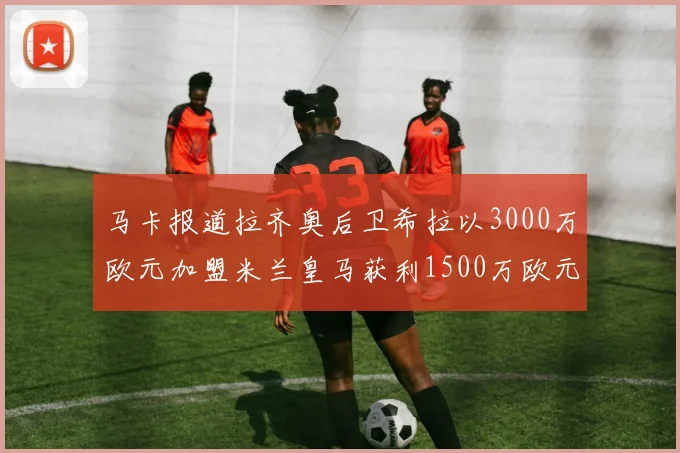马卡报道拉齐奥后卫希拉以3000万欧元加盟米兰皇马获利1500万欧元