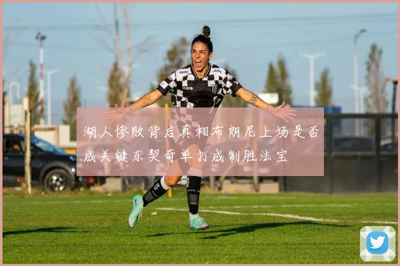 湖人惨败背后真相布朗尼上场是否成关键东契奇单打成制胜法宝