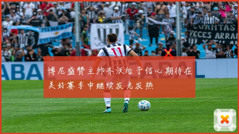 博尼盛赞主帅齐沃给予信心期待在美好赛季中继续发光发热