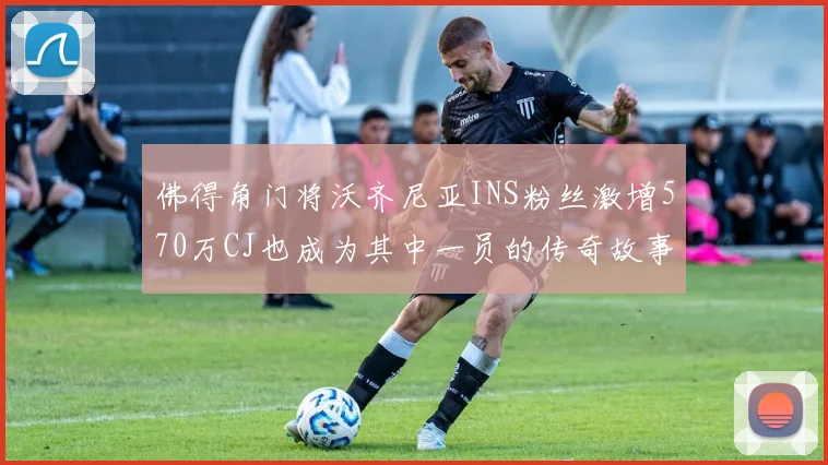 佛得角门将沃齐尼亚INS粉丝激增570万CJ也成为其中一员的传奇故事