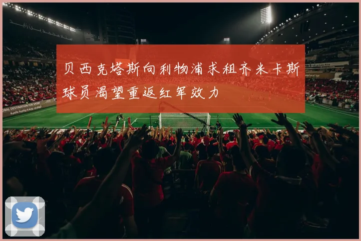 贝西克塔斯向利物浦求租齐米卡斯球员渴望重返红军效力