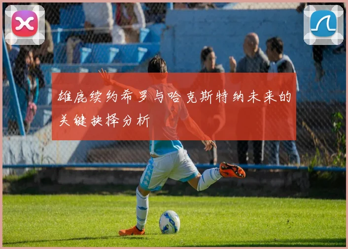 雄鹿续约希罗与哈克斯特纳未来的关键抉择分析