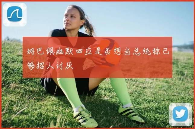 姆巴佩幽默回应是否想当总统称已够招人讨厌