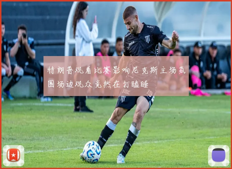 特朗普观看比赛影响尼克斯主场氛围场边观众竟然在打瞌睡