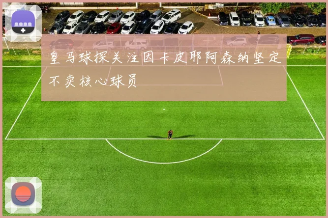 皇马球探关注因卡皮耶阿森纳坚定不卖核心球员