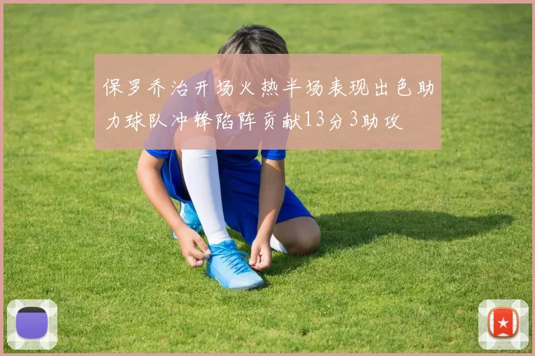 保罗乔治开场火热半场表现出色助力球队冲锋陷阵贡献13分3助攻